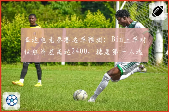 亚运电竞参赛名单预测：Bin上单对位经济差高达2400，稳居第一人选