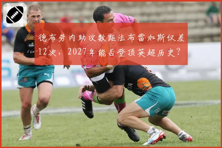 德布劳内助攻数距法布雷加斯仅差12次，2027年能否登顶英超历史？