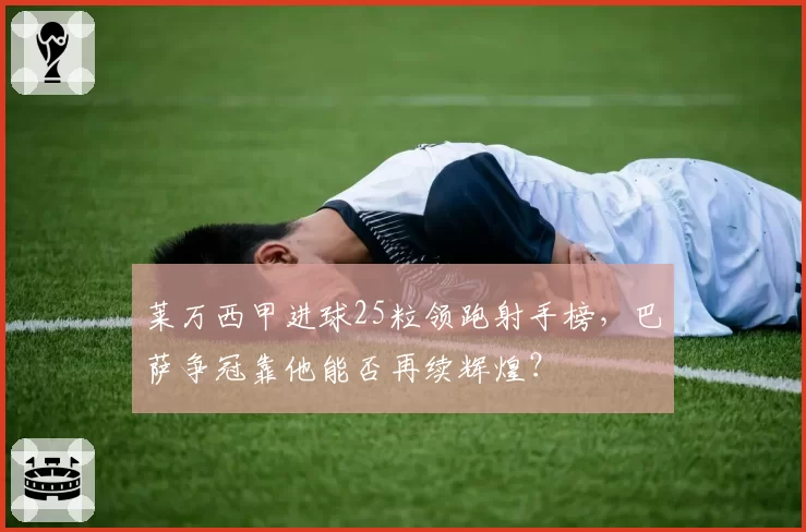莱万西甲进球25粒领跑射手榜，巴萨争冠靠他能否再续辉煌？