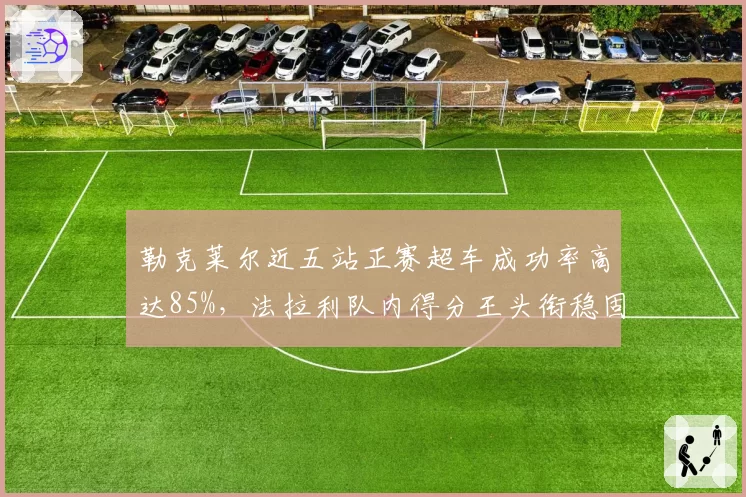 勒克莱尔近五站正赛超车成功率高达85%，法拉利队内得分王头衔稳固