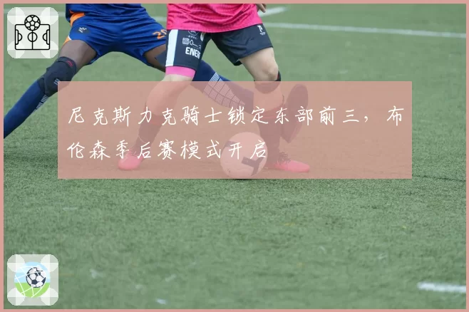 尼克斯力克骑士锁定东部前三，布伦森季后赛模式开启