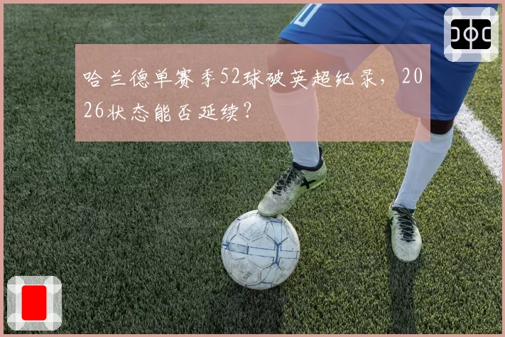 哈兰德单赛季52球破英超纪录，2026状态能否延续？