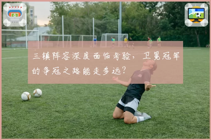 三镇阵容深度面临考验,卫冕冠军的争冠之路能走多远?