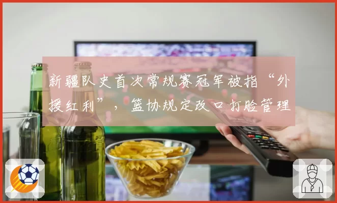 新疆队史首次常规赛冠军被指“外援红利”,篮协规定改口打脸管理层