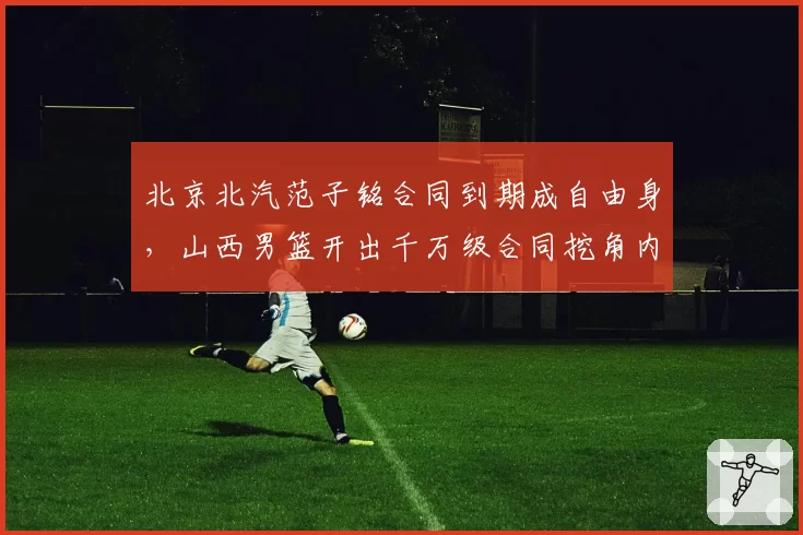 北京北汽范子铭合同到期成自由身，山西男篮开出千万级合同挖角内线。