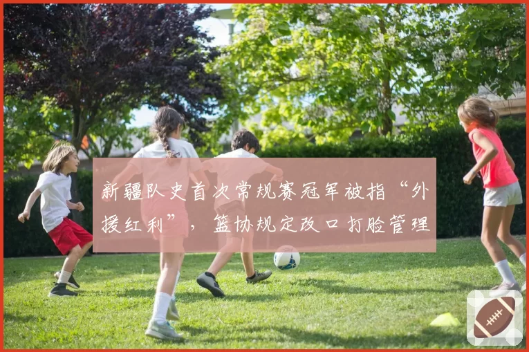 新疆队史首次常规赛冠军被指“外援红利”,篮协规定改口打脸管理层