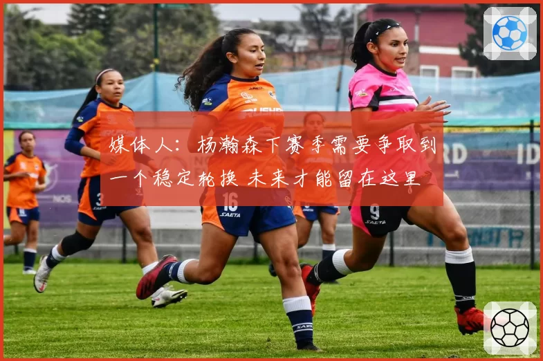 媒体人：杨瀚森下赛季需要争取到一个稳定轮换 未来才能留在这里