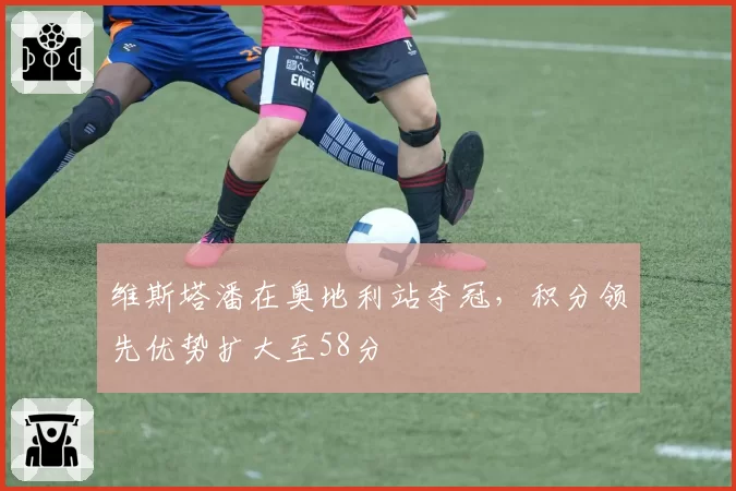 维斯塔潘在奥地利站夺冠，积分领先优势扩大至58分