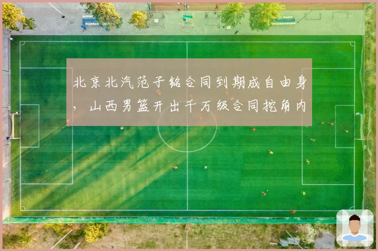 北京北汽范子铭合同到期成自由身，山西男篮开出千万级合同挖角内线。