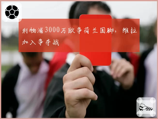 利物浦3000万欧争荷兰国脚，维拉加入争夺战