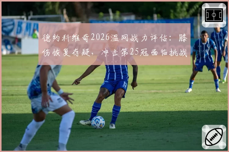 德约科维奇2026温网战力评估：膝伤恢复存疑，冲击第25冠面临挑战