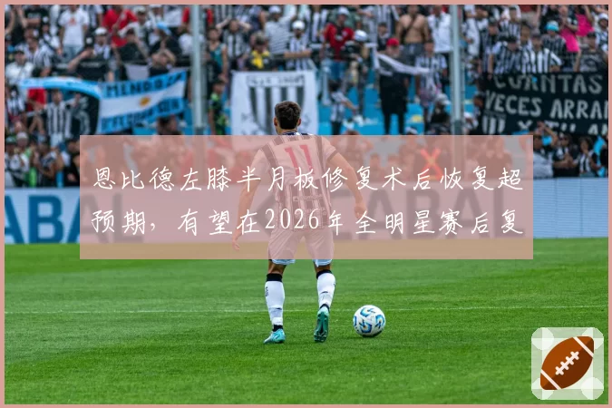 恩比德左膝半月板修复术后恢复超预期，有望在2026年全明星赛后复出
