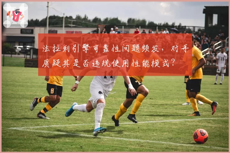 法拉利引擎可靠性问题频发，对手质疑其是否违规使用性能模式？