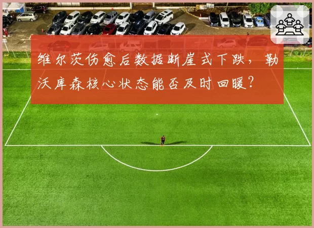 维尔茨伤愈后数据断崖式下跌，勒沃库森核心状态能否及时回暖？