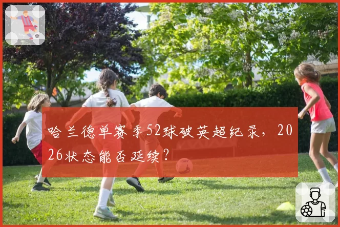 哈兰德单赛季52球破英超纪录，2026状态能否延续？