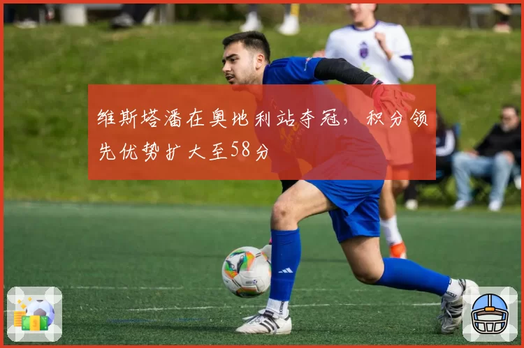 维斯塔潘在奥地利站夺冠，积分领先优势扩大至58分