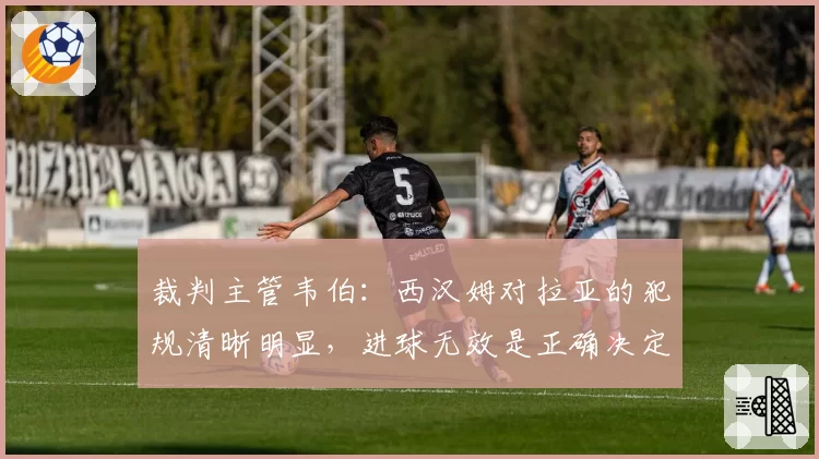 裁判主管韦伯：西汉姆对拉亚的犯规清晰明显，进球无效是正确决定