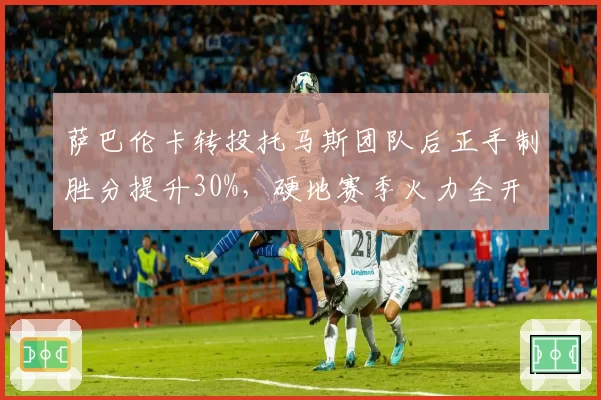 萨巴伦卡转投托马斯团队后正手制胜分提升30%，硬地赛季火力全开