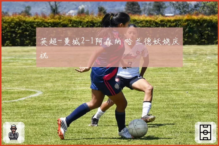 英超-曼城2-1阿森纳 哈兰德妖娆庆祝