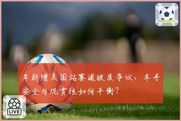 年新增美国站赛道坡度争议，车手安全与观赏性如何平衡？