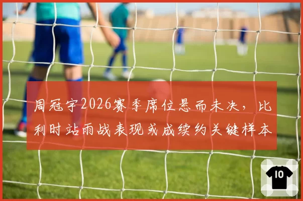 周冠宇2026赛季席位悬而未决,比利时站雨战表现或成续约关键样本