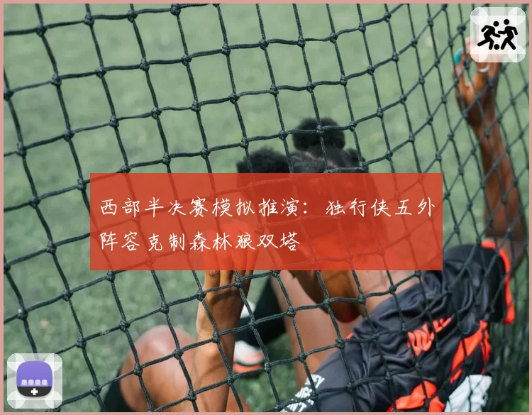 西部半决赛模拟推演:独行侠五外阵容克制森林狼双塔