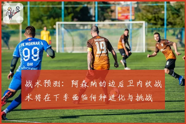 战术预测：阿森纳的边后卫内收战术将在下季面临何种进化与挑战