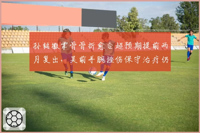 孙铭徽掌骨骨折愈合超预期提前两月复出，吴前手腕挫伤保守治疗仍存变数