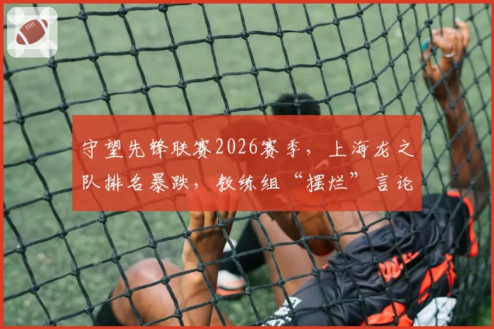 守望先锋联赛2026赛季,上海龙之队排名暴跌,教练组“摆烂”言论遭开除呼吁