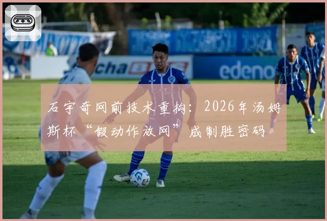 石宇奇网前技术重构:2026年汤姆斯杯“假动作放网”成制胜密码