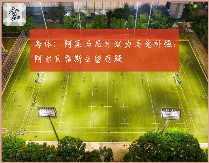 每体：阿莱马尼计划为马竞补强，阿尔瓦雷斯去留存疑