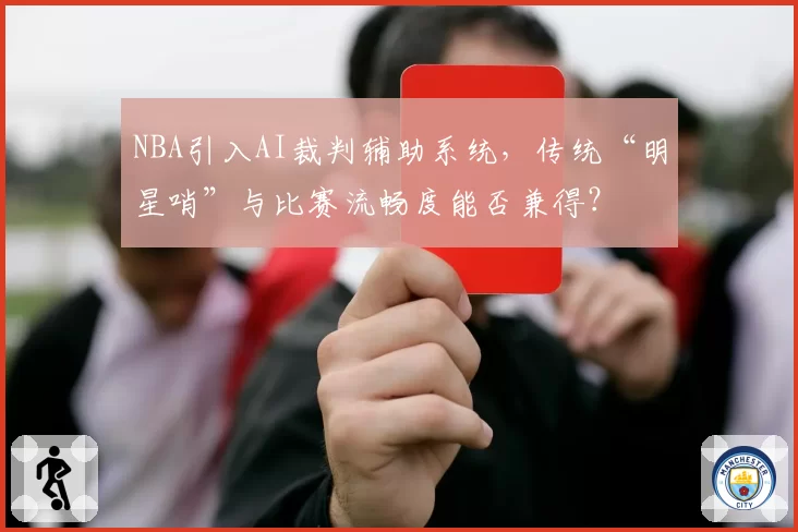 NBA引入AI裁判辅助系统,传统“明星哨”与比赛流畅度能否兼得?