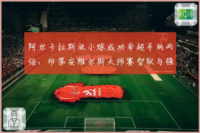 阿尔卡拉斯放小球成功率超辛纳两倍，印第安维尔斯大师赛智取与强攻的智慧较量