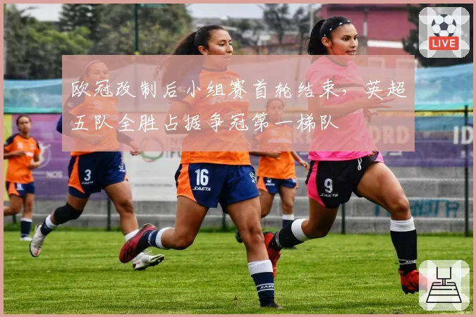 欧冠改制后小组赛首轮结束，英超五队全胜占据争冠第一梯队