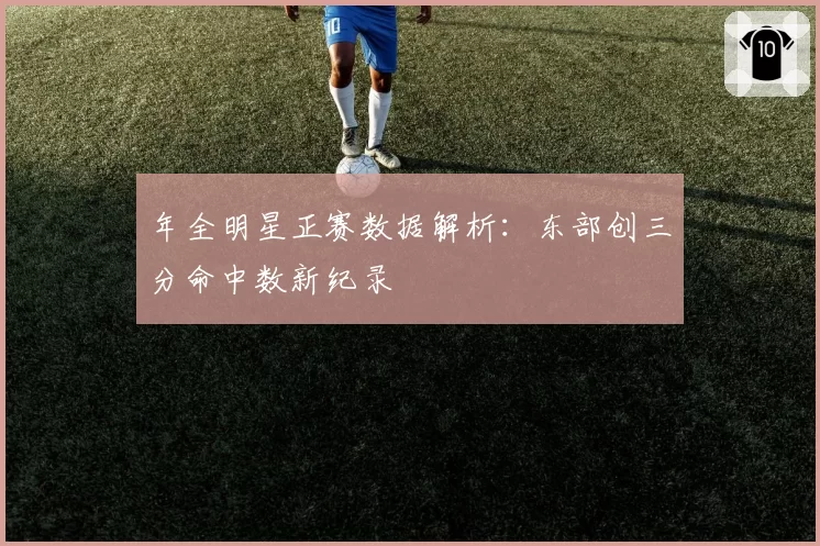年全明星正赛数据解析：东部创三分命中数新纪录