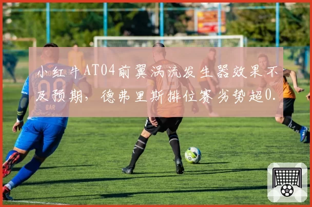 小红牛AT04前翼涡流发生器效果不及预期，德弗里斯排位赛劣势超0.3秒