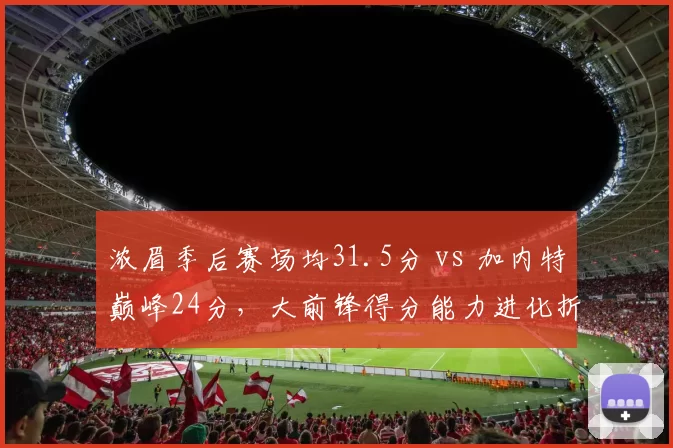 浓眉季后赛场均31.5分 vs 加内特巅峰24分，大前锋得分能力进化折射