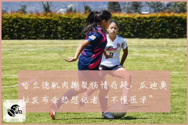 哈兰德肌肉撕裂伤情存疑，瓜迪奥拉发布会怒怼记者“不懂医学”