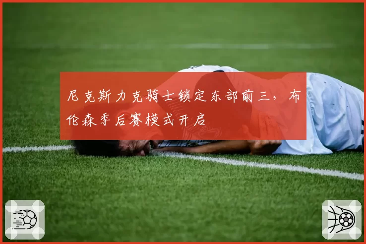 尼克斯力克骑士锁定东部前三，布伦森季后赛模式开启