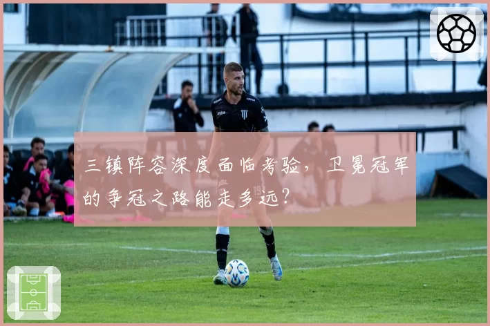 三镇阵容深度面临考验，卫冕冠军的争冠之路能走多远？