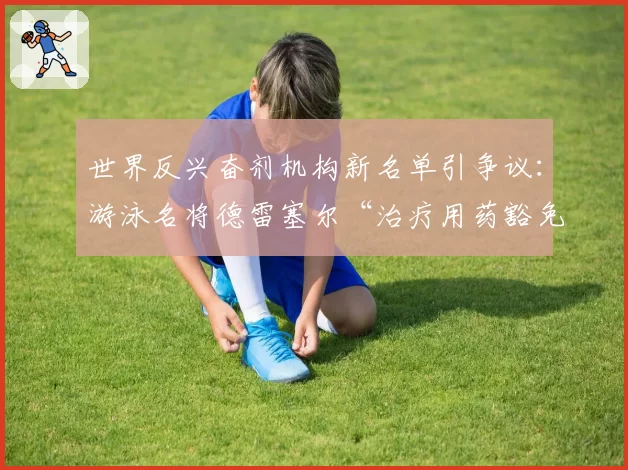 世界反兴奋剂机构新名单引争议：游泳名将德雷塞尔“治疗用药豁免”再遭质疑