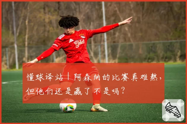 懂球译站｜阿森纳的比赛真难熬，但他们还是赢了不是吗？