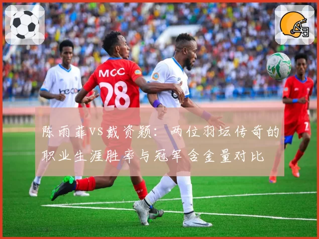 陈雨菲vs戴资颖：两位羽坛传奇的职业生涯胜率与冠军含金量对比