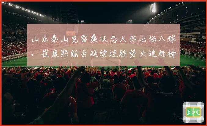 山东泰山克雷桑状态火热七场八球，崔康熙能否延续连胜势头追赶榜首？