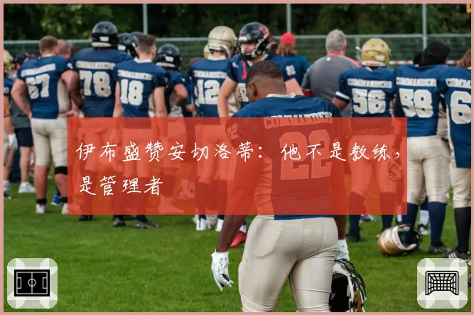 伊布盛赞安切洛蒂:他不是教练,是管理者