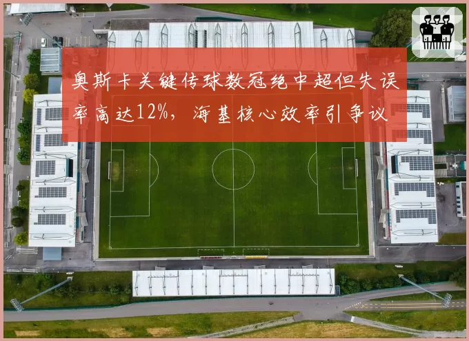 奥斯卡关键传球数冠绝中超但失误率高达12%，海基核心效率引争议