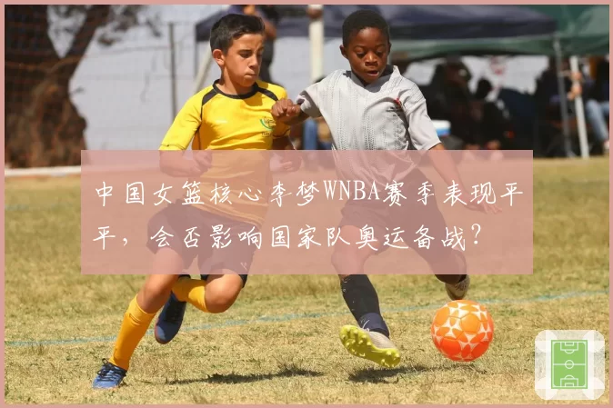 中国女篮核心李梦WNBA赛季表现平平,会否影响国家队奥运备战?