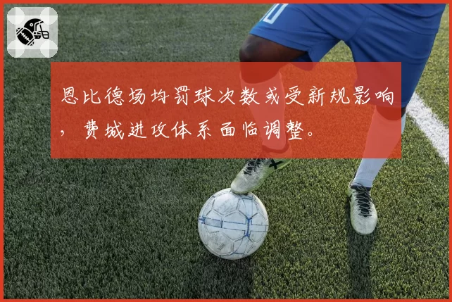 恩比德场均罚球次数或受新规影响，费城进攻体系面临调整。