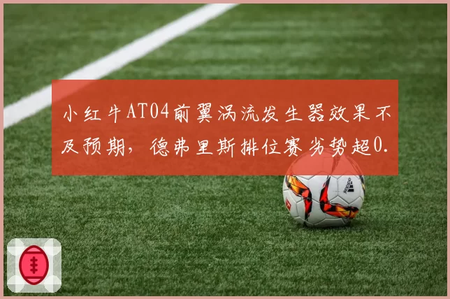 小红牛AT04前翼涡流发生器效果不及预期，德弗里斯排位赛劣势超0.3秒