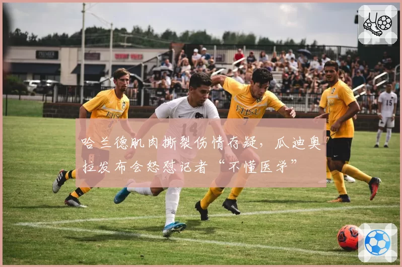 哈兰德肌肉撕裂伤情存疑,瓜迪奥拉发布会怒怼记者“不懂医学”